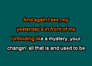 And again I see, my

yesterday's in front of me

Unfolding like a mystery, your

changin' all that is and used to be