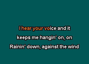 I hear your voice and it

keeps me hangin' on, on

Rainin' down, against the wind