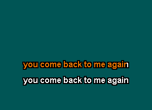 you come back to me again

you come back to me again