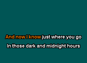 And nowl knowjust where you go

In those dark and midnight hours