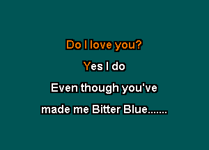 Do I love you?
Yes I do

Even though you've

made me Bitter Blue .......