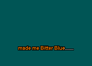 made me Bitter Blue .......