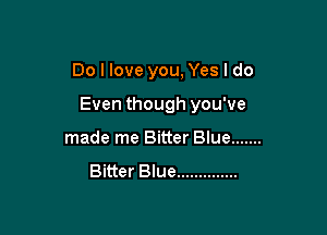 Do I love you, Yes I do

Even though you've
made me Bitter Blue .......

Bitter Blue ..............