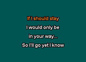 lfl should stay

lwould only be
in your way...

So I'll go yetl know