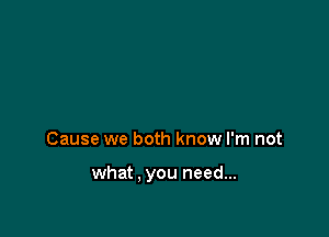 Cause we both know I'm not

what . you need...