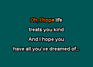 Oh, I hope life

treats you kind

And I hope you

have all you've dreamed of...