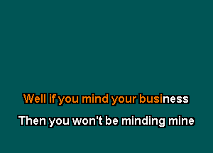 Well ifyou mind your business

Then you won't be minding mine