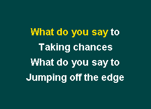What do you say to
Taking chances

What do you say to
Jumping off the edge