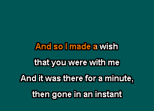 And so I made awish
that you were with me

And it was there for a minute,

then gone in an instant