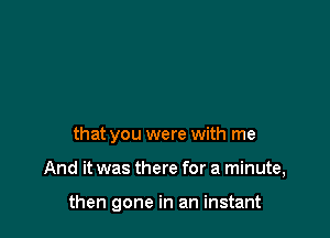 that you were with me

And it was there for a minute,

then gone in an instant