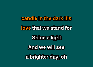 candle in the dark it's
love that we stand for
Shine a light

And we will see

a brighter day, oh