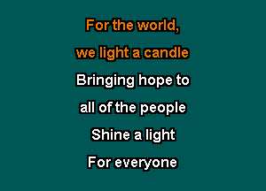 For the world,
we light a candle

Bringing hope to

all ofthe people
Shine a light

For everyone