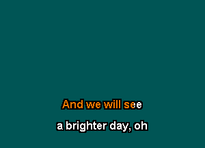 And we will see

a brighter day, oh