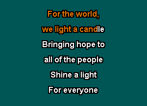 For the world,
we light a candle

Bringing hope to

all ofthe people
Shine a light

For everyone