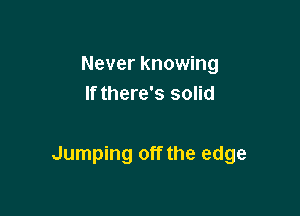 Never knowing
If there's solid

Jumping off the edge