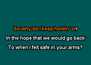 So why do I keep holdin' on

In the hope that we would go back

To when I felt safe in your arms?