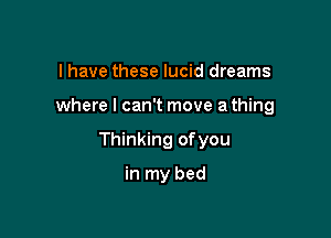 I have these lucid dreams

where I can't move a thing

Thinking ofyou

in my bed