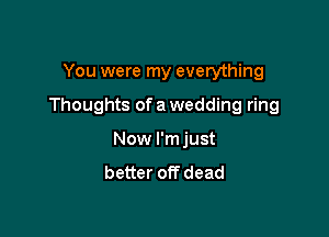 You were my everything

Thoughts of a wedding ring

Now I'm just
better off dead