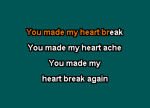 You made my heart break
You made my heart ache

You made my

heart break again