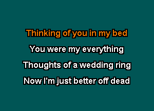 Thinking ofyou in my bed

You were my everything

Thoughts of a wedding ring

Now I'm just better off dead