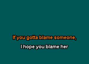 lfyou gotta blame someone,

lhope you blame her