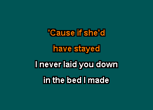 'Cause if she'd

have stayed

I never laid you down

in the bed I made
