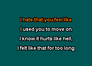 I hate that you feel like
lused you to move on
I know it hurts like hell,

I felt like that for too long