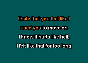 I hate that you feel like I
used you to move on
I know it hurts like hell,

I felt like that for too long