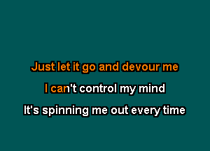 Just let it go and devour me

I can't control my mind

It's spinning me out every time