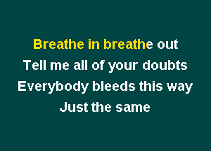 Breathe in breathe out
Tell me all of your doubts

Everybody bleeds this way
Just the same