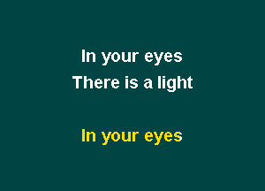 In your eyes
There is a light

In your eyes