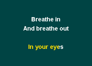 Breathe in
And breathe out

In your eyes