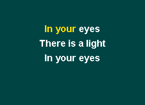 In your eyes
There is a light

In your eyes