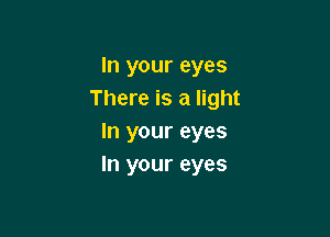 In your eyes
There is a light

In your eyes
In your eyes