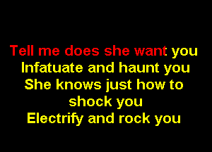 Tell me does she want you
lnfatuate and haunt you

She knows just how to
shock you
Electrify and rock you