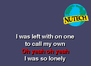 l was left with on one
to call my own

I was so lonely