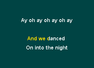Ay oh ay oh ay oh ay

And we danced

On into the night
