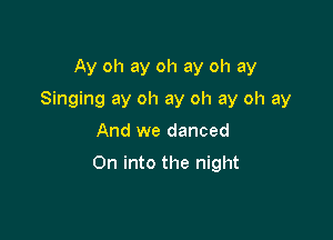 Ay oh ay oh ay oh ay
Singing ay oh ay oh ay oh ay
And we danced

On into the night