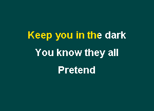 Keep you in the dark

You know they all

Pretend