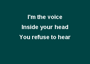 I'm the voice

Inside your head

You refuse to hear