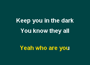Keep you in the dark
You know they all

Yeah who are you