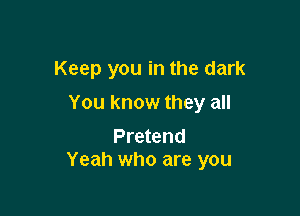 Keep you in the dark

You know they all

Pretend
Yeah who are you