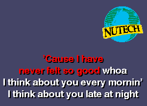 whoa
lthink about you every mornin,
I think about you late at night