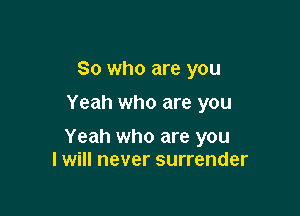 So who are you
Yeah who are you

Yeah who are you
I will never surrender