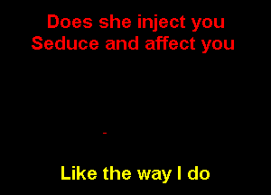 Does she inject you
Seduce and affect you

Like the way I do
