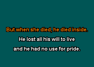 But when she died, he died inside.

He lost all his will to live

and he had no use for pride.