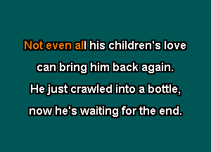 Not even all his children's love
can bring him back again.

He just crawled into a bottle,

now he's waiting for the end.