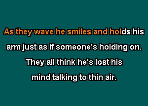 As they wave he smiles and holds his
armjust as if someone's holding on.

They all think he's lost his

mind talking to thin air.