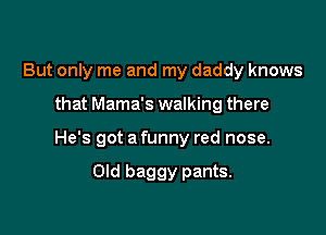 But only me and my daddy knows

that Mama's walking there

He's got a funny red nose.

Old baggy pants.