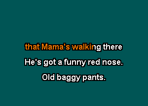 that Mama's walking there

He's got a funny red nose.

Old baggy pants.